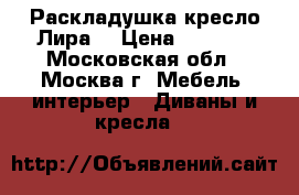 Раскладушка кресло Лира  › Цена ­ 1 850 - Московская обл., Москва г. Мебель, интерьер » Диваны и кресла   